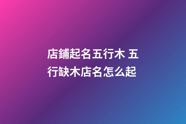 店鋪起名五行木 五行缺木店名怎么起-第1張-店鋪起名-玄機派